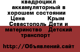 квадроцикл аккамуляторный в хорошем состоянии › Цена ­ 5 000 - Крым, Севастополь Дети и материнство » Детский транспорт   